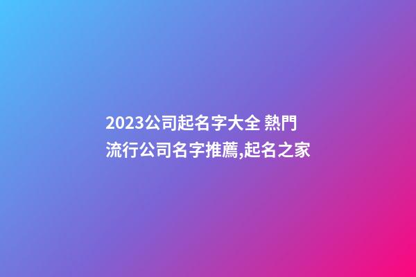 2023公司起名字大全 熱門流行公司名字推薦,起名之家-第1張-公司起名-玄機派